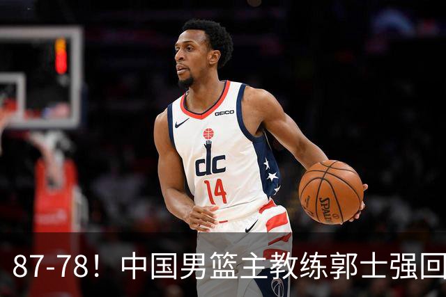 87-78！中国男篮主教练郭士强回应，沙特主教练表态，新华社发声